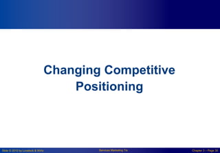 Slide © 2010 by Lovelock & Wirtz Services Marketing 7/e Chapter 3 – Page 30
Changing Competitive
Positioning
 