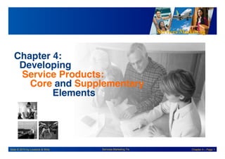 Services Marketing
Slide © 2010 by Lovelock & Wirtz Services Marketing 7/e Chapter 4 – Page 1
Chapter 4:!
Developing!
Service Products: !
Core and Supplementary
! !Elements!
 