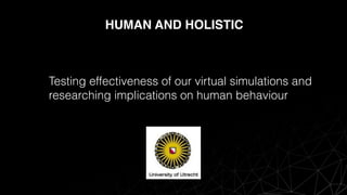 HUMAN AND HOLISTIC
Testing effectiveness of our virtual simulations and
researching implications on human behaviour
 