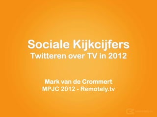 Sociale Kijkcijfers
Twitteren over TV in 2012


    Mark van de Crommert
   MPJC 2012 - Remotely.tv
 