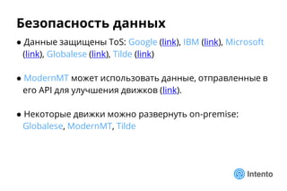 ● Данные защищены ToS: Google (link), IBM (link), Microsoft
(link), Globalese (link), Tilde (link)
● ModernMT может использовать данные, отправленные в
его API для улучшения движков (link).
● Некоторые движки можно развернуть on-premise:
Globalese, ModernMT, Tilde
Безопасность данных
 