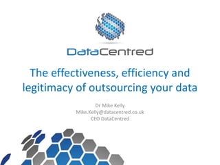 The effectiveness, efficiency and
legitimacy of outsourcing your data
Dr Mike Kelly
Mike.Kelly@datacentred.co.uk
CEO DataCentred
 