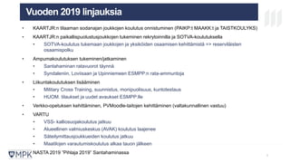 MIKÄ ON MPK? KOULUTUS
LAATUJÄRJESTELM
Ä
TULEVAISUU
S
Vuoden 2019 linjauksia
6
• KAARTJR:n tilaaman sodanajan joukkojen koulutus onnistuminen (PAIKP:t MAAKK:t ja TAISTKOULYKS)
• KAARTJR:n paikallispuolustusjoukkojen tukeminen rekrytoinnilla ja SOTVA-koulutuksella
• SOTVA-koulutus tukemaan joukkojen ja yksiköiden osaamisen kehittämistä => reserviläisten
osaamispolku
• Ampumakoulutuksen tukeminen/jatkaminen
• Santahaminan ratavuorot täynnä
• Syndaleniin, Loviisaan ja Upinniemeen ESMPP:n rata-ammuntoja
• Liikuntakoulutuksen lisääminen
• Military Cross Training, suunnistus, monipuolisuus, kuntotestaus
• HUOM. tilaukset ja uudet avaukset ESMPP:lle
• Verkko-opetuksen kehittäminen, PVMoodle-taitojen kehittäminen (valtakunnallinen vastuu)
• VARTU
• VSS- kalliosuojakoulutus jatkuu
• Alueellinen valmiuskeskus (AVAK) koulutus laajenee
• Säteilymittausjoukkueiden koulutus jatkuu
• Maatilojen varautumiskoulutus alkaa tauon jälkeen
• NASTA 2019 ”Pihlaja 2019” Santahaminassa
 