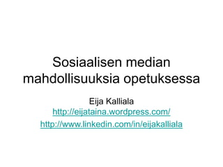 Sosiaalisen median
mahdollisuuksia opetuksessa
Eija Kalliala
http://eijataina.wordpress.com/
http://www.linkedin.com/in/eijakalliala
 