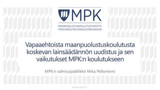 v
v
vv
Vapaaehtoista maanpuolustuskoulutusta
koskevan lainsäädännön uudistus ja sen
vaikutukset MPK:n koulutukseen
MPK:n valmiuspäällikkö Mika Peltoniemi
www.mpk.fi
 