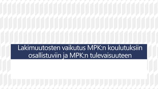 Lakimuutosten vaikutus MPK:n koulutuksiin
osallistuviin ja MPK:n tulevaisuuteen
 