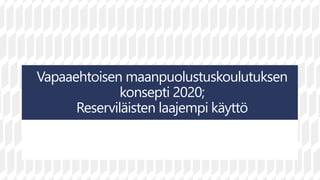 Vapaaehtoisen maanpuolustuskoulutuksen
konsepti 2020;
Reserviläisten laajempi käyttö
 