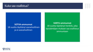 Kuka saa osallistua?
SOTVA-ammunnat
18 vuotta täyttänyt asevelvollinen
ja ei-asevelvollinen
VARTU-ammunnat
18 vuotta täyttänyt henkilö, joka
lajisääntöjen mukaan saa osallistua
ammuntaan
 
