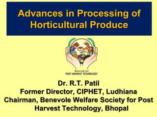 Advances in Processing of
Horticultural Produce
Dr. R.T. Patil
Former Director, CIPHET, Ludhiana
Chairman, Benevole Welfare Society for Post
Harvest Technology, Bhopal
 