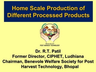 Home Scale Production of
Different Processed Products
Dr. R.T. Patil
Former Director, CIPHET, Ludhiana
Chairman, Benevole Welfare Society for Post
Harvest Technology, Bhopal
 
