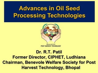 Advances in Oil Seed
Processing Technologies
Dr. R.T. Patil
Former Director, CIPHET, Ludhiana
Chairman, Benevole Welfare Society for Post
Harvest Technology, Bhopal
 