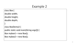 Example 2
class Box {
double width;
double height;
double depth;
}
class BoxDemo2 {
public static void main(String args[]) {
Box mybox1 = new Box();
Box mybox2 = new Box();
20
 