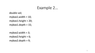 Example 2…
double vol;
mybox1.width = 10;
mybox1.height = 20;
mybox1.depth = 15;
mybox2.width = 3;
mybox2.height = 6;
mybox2.depth = 9;
21
 