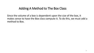 Adding A Method to The Box Class
Since the volume of a box is dependent upon the size of the box, it
makes sense to have the Box class compute it. To do this, we must add a
method to Box.
24
 