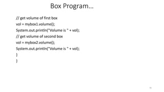 Box Program…
// get volume of first box
vol = mybox1.volume();
System.out.println("Volume is " + vol);
// get volume of second box
vol = mybox2.volume();
System.out.println("Volume is " + vol);
}
}
36
 