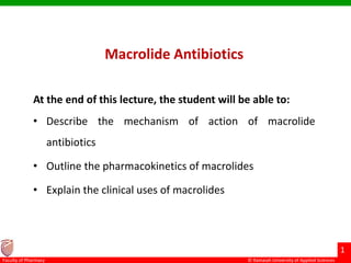 © Ramaiah University of Applied Sciences
1
Faculty of Pharmacy
Macrolide Antibiotics
At the end of this lecture, the student will be able to:
• Describe the mechanism of action of macrolide
antibiotics
• Outline the pharmacokinetics of macrolides
• Explain the clinical uses of macrolides
 