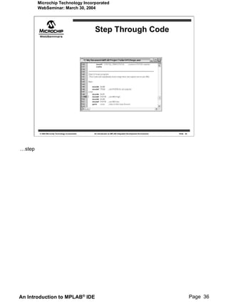 Microchip Technology Incorporated
        WebSeminar: March 30, 2004




                                                   Step Through Code




        © 2004 Microchip Technology Incorporated   An introduction to MPLAB Integrated Development Environment   Slide 36




…step




An Introduction to MPLAB® IDE                                                                                               Page 36
 