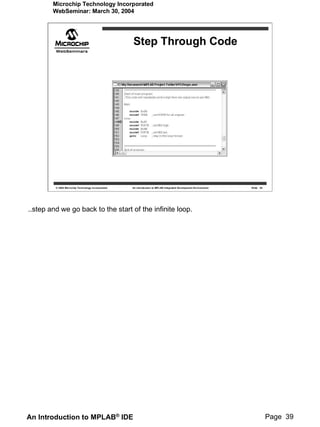Microchip Technology Incorporated
        WebSeminar: March 30, 2004




                                                    Step Through Code




         © 2004 Microchip Technology Incorporated   An introduction to MPLAB Integrated Development Environment   Slide 39




..step and we go back to the start of the infinite loop.




An Introduction to MPLAB® IDE                                                                                                Page 39
 