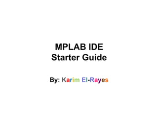 MPLAB IDE
Starter Guide
By: Karim El-Rayes
 