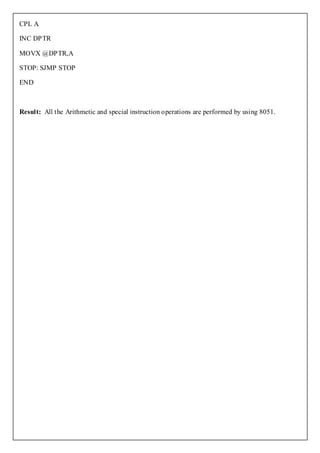 CPL A

INC DPTR

MOVX @DPTR,A

STOP: SJMP STOP

END



Result: All the Arithmetic and special instruction operations are performed by using 8051.
 