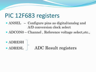 PIC 12F683 registers
 ANSEL – Configure pins as digital/analog and
A/D conversion clock select
 ADCON0 – Channel , Reference voltage select,etc.,
 ADRESH
 ADRESL ADC Result registers
 