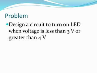 Problem
Design a circuit to turn on LED
when voltage is less than 3 V or
greater than 4 V
 