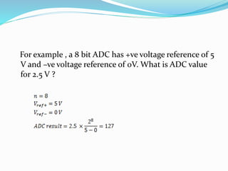 For example , a 8 bit ADC has +ve voltage reference of 5
V and –ve voltage reference of 0V. What is ADC value
for 2.5 V ?
 