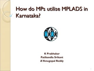 How do MPs utilise MPLADS in
Karnataka?




            K Prabhakar
         Patibandla Srikant
         A Venugopal Reddy

                               1
 