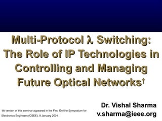 Multi-Protocol λ Switching:
 The Role of IP Technologies in
   Controlling and Managing
   Future Optical Networks†

                                                                           Dr. Vishal Sharma
†A version of this seminar appeared in the First On-line Symposium for
Electronics Engineers (OSEE), 9 January 2001                             v.sharma@ieee.org
 