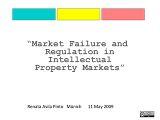 Renata Avila Pinto  Münich  11 May 2009 “ Market Failure and Regulation in Intellectual Property Markets ” 