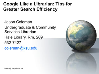 Jason Coleman Undergraduate & Community Services Librarian Hale Library, Rm. 209 532-7427 [email_address] Tuesday, September 13, 2011 Google Like a Librarian: Tips for Greater Search Efficiency   