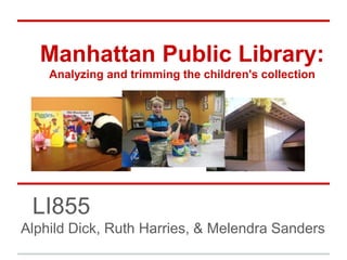 Manhattan Public Library:
Analyzing and trimming the children's collection
LI855
Alphild Dick, Ruth Harries, & Melendra Sanders
 