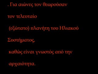 . Για αιώνες τον θεωρούσαν  τον τελευταίο (εξώτατο) πλανήτη του Ηλιακού  Συστήματος, καθώς είναι γνωστός από την αρχαιότητα.  