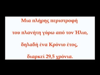 Μια πλήρης περιστροφή  του πλανήτη γύρω από τον Ήλιο, δηλαδή ένα Κρόνιο έτος,  διαρκεί 29,5 χρόνια. 