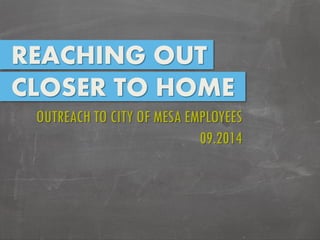 REACHING OUT CLOSER TO HOME 
OUTREACH TO CITY OF MESA EMPLOYEES 09.2014  