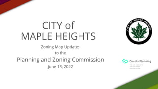 CITY of
MAPLE HEIGHTS
Zoning Map Updates
to the
Planning and Zoning Commission
June 13, 2022
 