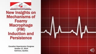 New Insights on
Mechanisms of
Foamy
Macrophage
(FM)
Induction and
Persistence
Canadian Hypertension Congress
October 17, 2014
Gatineau, Quebec
 