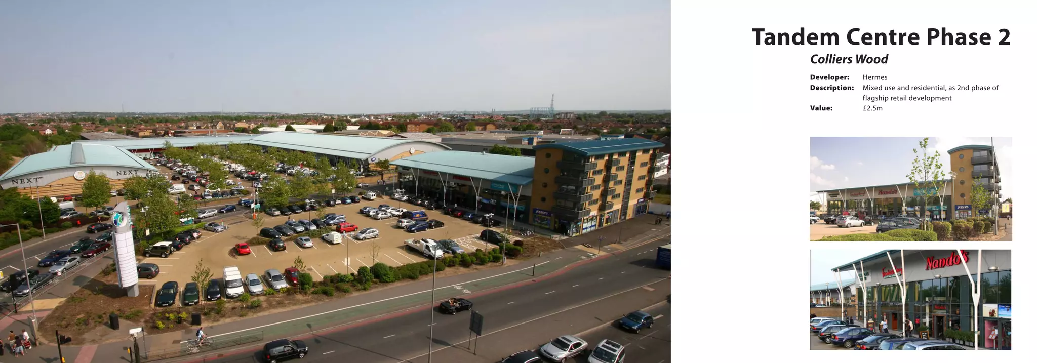 Tandem Centre Phase 2
Colliers Wood
Developer:	Hermes
Description:	 Mixed use and residential, as 2nd phase of 	
		 flagship retail development
Value:		 £2.5m
 