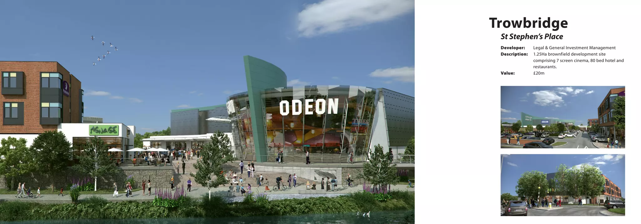 St Stephen’s Place
Trowbridge
Developer:	 Legal & General Investment Management
Description:	 1.25Ha brownfield development site 		
		 comprising 7 screen cinema, 80 bed hotel and 	
		restaurants.
Value:		 £20m
 