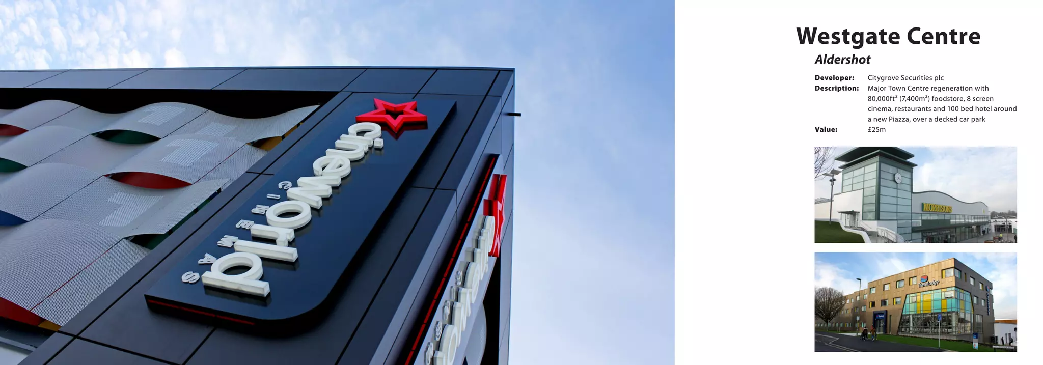 Aldershot
Westgate Centre
Developer:	 Citygrove Securities plc
Description:	 Major Town Centre regeneration with
		 80,000ft² (7,400m²) foodstore, 8 screen 		
		 cinema, restaurants and 100 bed hotel around
		 a new Piazza, over a decked car park
Value:		 £25m
 