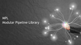 MPL
Modular Pipeline Library
 