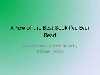 A Few of the Best Book I’ve Ever Read A power point presentation by Michael Lyden 