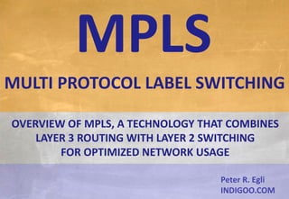 © Peter R. Egli 2015
1/21
Rev. 1.50
MPLS – Multiprotocol Label Switching indigoo.com
Peter R. Egli
INDIGOO.COM
OVERVIEW OF MPLS, A TECHNOLOGY THAT COMBINES
LAYER 3 ROUTING WITH LAYER 2 SWITCHING
FOR OPTIMIZED NETWORK USAGE
MPLS
MULTI PROTOCOL LABEL SWITCHING
 