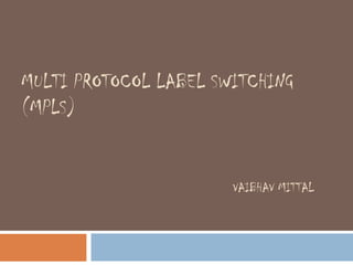 MULTI PROTOCOL LABEL SWITCHING
(MPLS)
VAIBHAV MITTAL
 