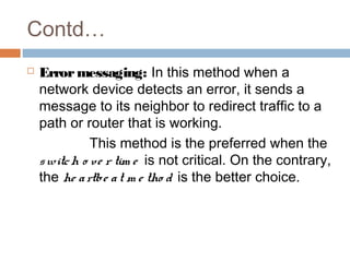 Contd…
 Errormessaging: In this method when a
network device detects an error, it sends a
message to its neighbor to redirect traffic to a
path or router that is working.
This method is the preferred when the
switch o ve r tim e is not critical. On the contrary,
the he artbe at m e tho d is the better choice.
 