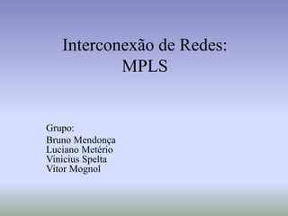 Interconexão de Redes:
MPLS
Grupo:
Bruno Mendonça
Luciano Metério
Vinicius Spelta
Vitor Mognol
 