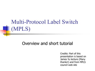 Multi-Protocol Label Switch
(MPLS)
Overview and short tutorial
Credits: Part of this
presentation is based on
James Yu lecture (Many
thanks!) and from MPLS
council web site
 