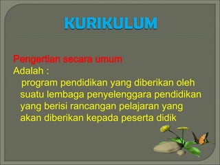 Pengertian secara umum
Adalah :
program pendidikan yang diberikan oleh
suatu lembaga penyelenggara pendidikan
yang berisi rancangan pelajaran yang
akan diberikan kepada peserta didik
 