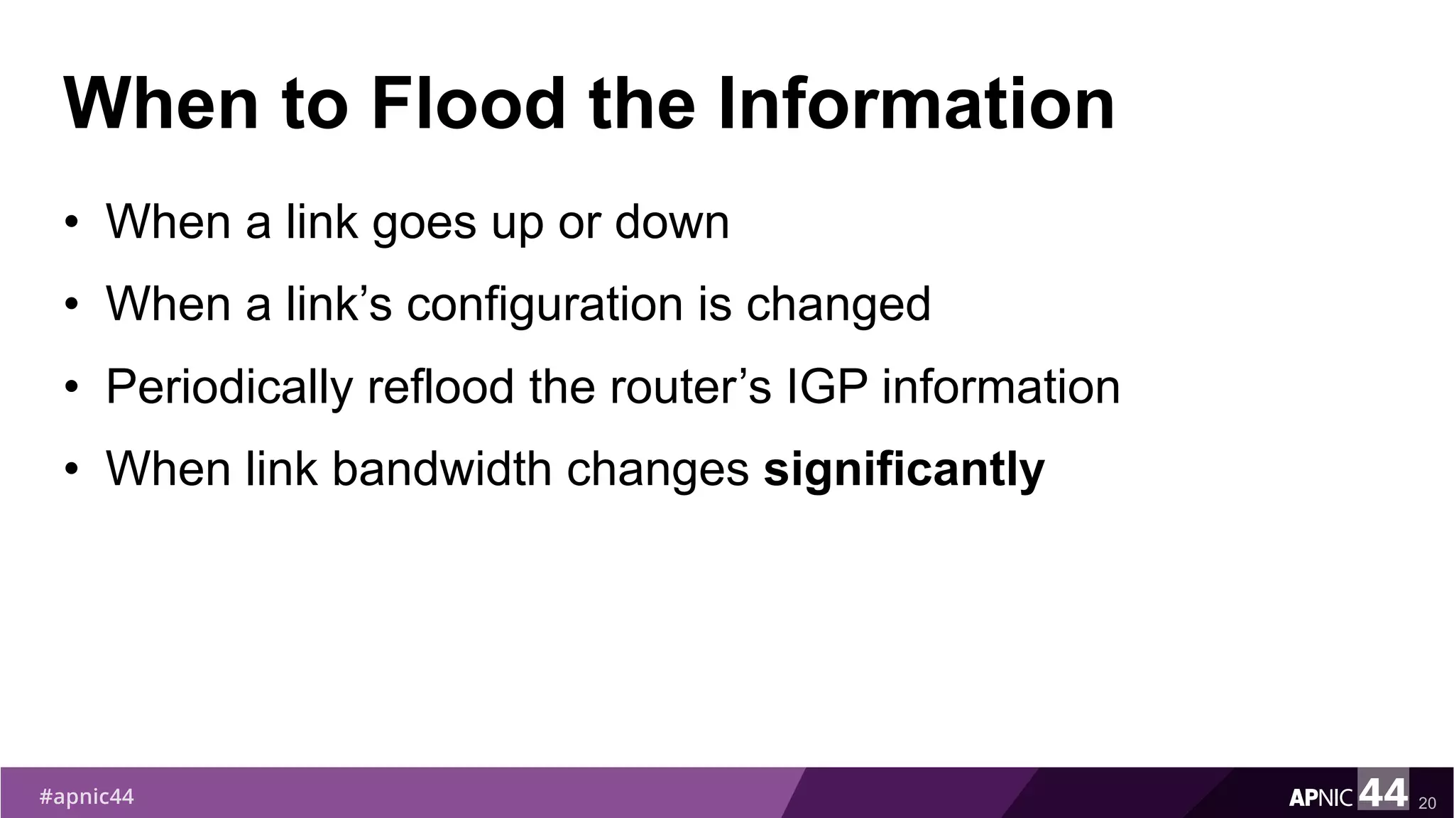 When to Flood the Information
• When a link goes up or down
• When a link’s configuration is changed
• Periodically reflood the router’s IGP information
• When link bandwidth changes significantly
20
 