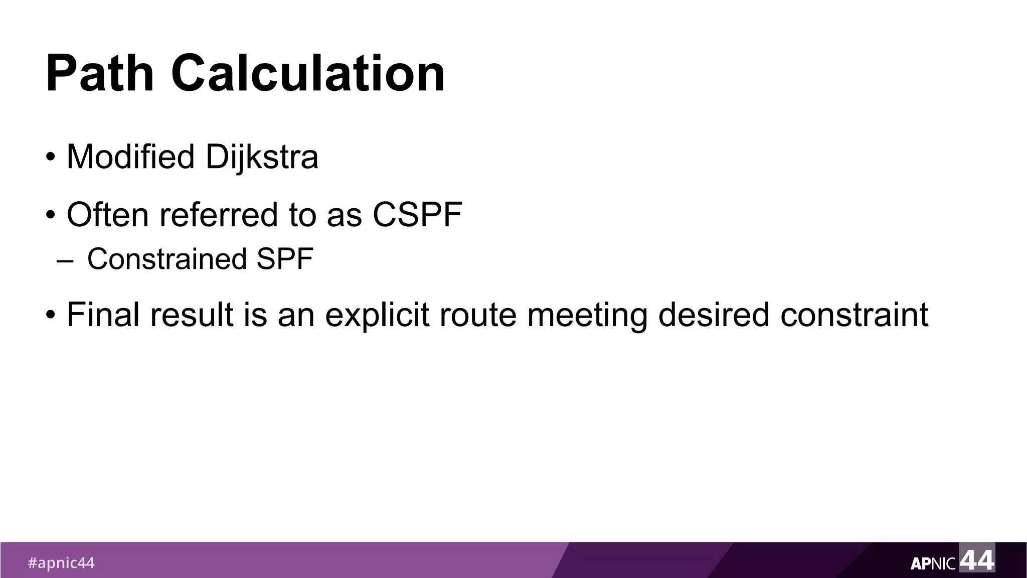 Path Calculation
• Modified Dijkstra
• Often referred to as CSPF
– Constrained SPF
• Final result is an explicit route meeting desired constraint
 